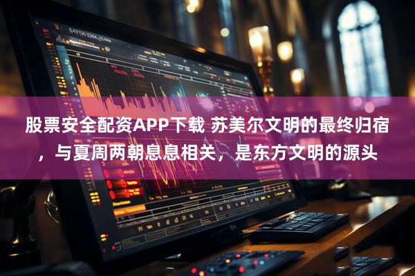 股票安全配资APP下载 苏美尔文明的最终归宿，与夏周两朝息息相关，是东方文明的源头