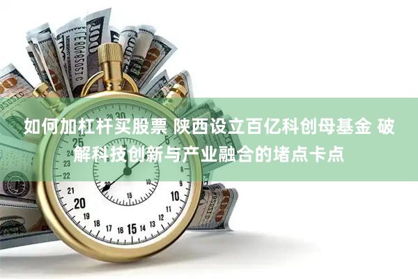 如何加杠杆买股票 陕西设立百亿科创母基金 破解科技创新与产业融合的堵点卡点