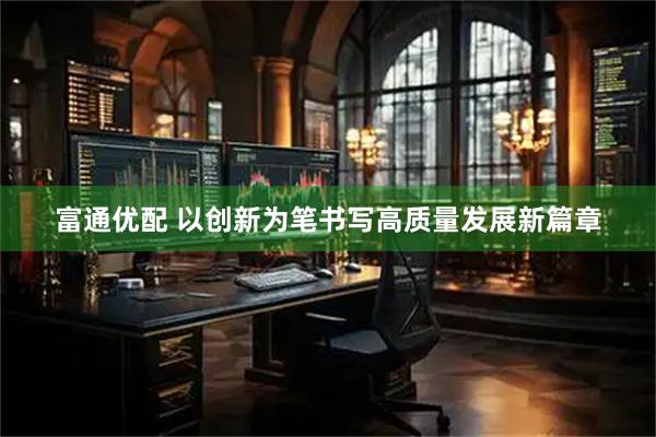 富通优配 以创新为笔书写高质量发展新篇章