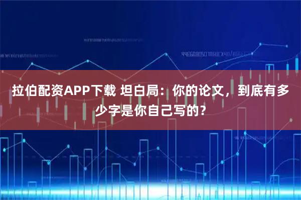 拉伯配资APP下载 坦白局:你的论文,到底有多少字是你自己写的?