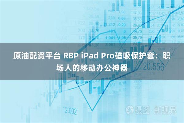原油配资平台 RBP iPad Pro磁吸保护套:职场人的移动办公神器