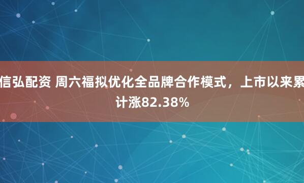 信弘配资 周六福拟优化全品牌合作模式,上市以来累计涨82.38%