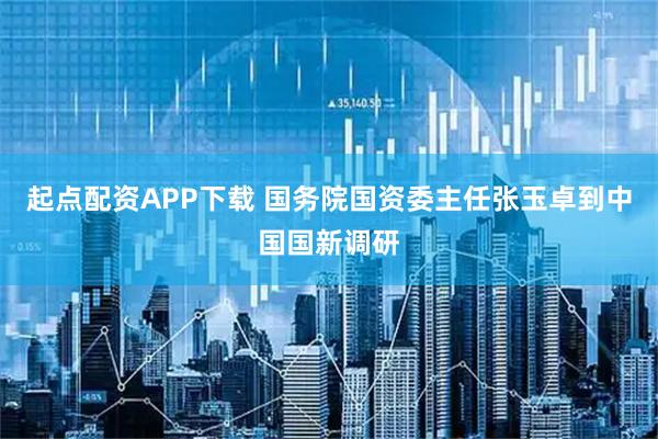 起点配资APP下载 国务院国资委主任张玉卓到中国国新调研