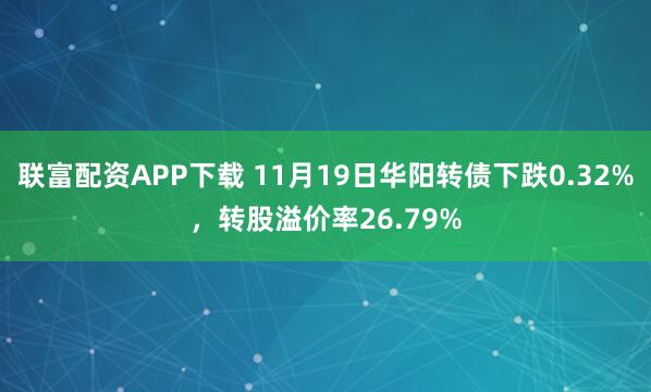 联富配资APP下载 11月19日华阳转债下跌0.32%,转股溢价率26.79%