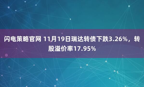 闪电策略官网 11月19日瑞达转债下跌3.26%,转股溢价率17.95%