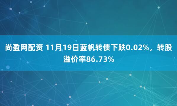 尚盈网配资 11月19日蓝帆转债下跌0.02%,转股溢价率86.73%