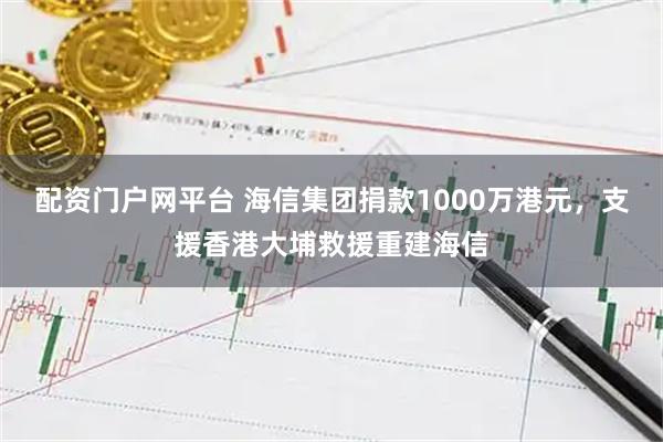 配资门户网平台 海信集团捐款1000万港元，支援香港大埔救援重建海信