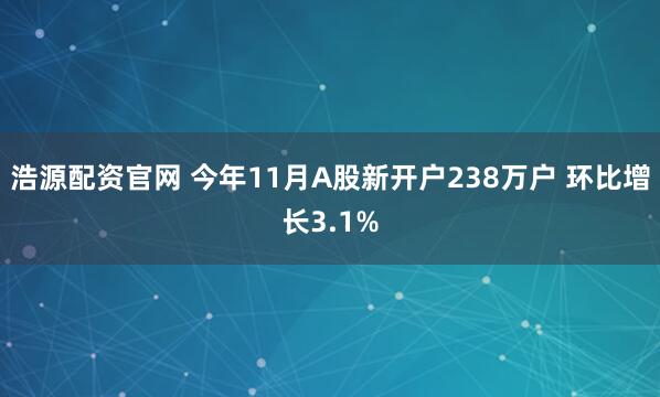 浩源配资官网 今年11月A股新开户238万户 环比增长3.1%