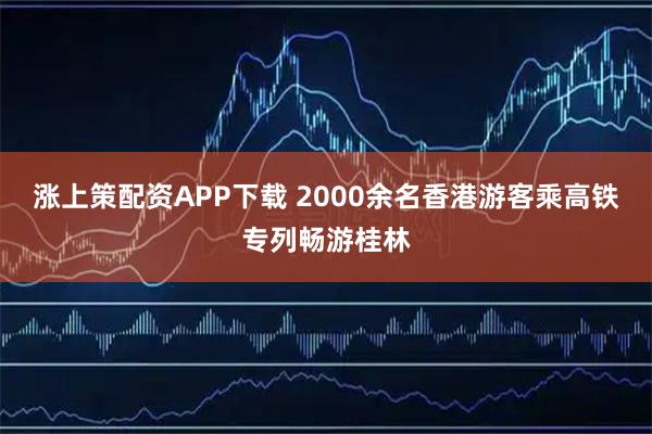 涨上策配资APP下载 2000余名香港游客乘高铁专列畅游桂林