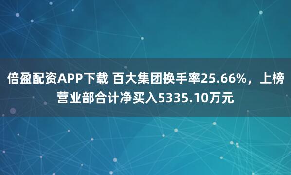 倍盈配资APP下载 百大集团换手率25.66%,上榜营业部合计净买入5335.10万元
