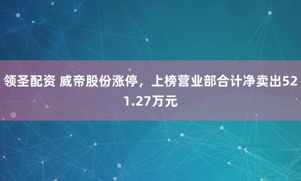 领圣配资 威帝股份涨停,上榜营业部合计净卖出521.27万元