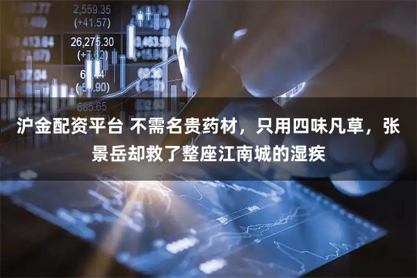 沪金配资平台 不需名贵药材，只用四味凡草，张景岳却救了整座江南城的湿疾