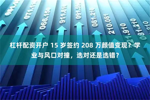 杠杆配资开户 15 岁签约 208 万颜值变现？学业与风口对撞，选对还是选错？