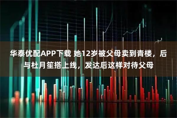 华泰优配APP下载 她12岁被父母卖到青楼，后与杜月笙搭上线，发达后这样对待父母