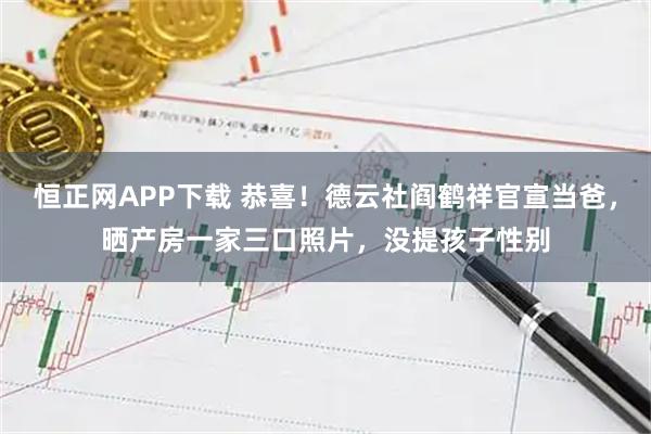 恒正网APP下载 恭喜！德云社阎鹤祥官宣当爸，晒产房一家三口照片，没提孩子性别