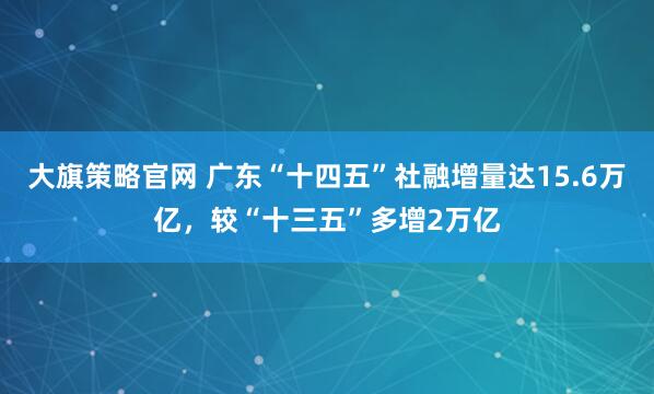 大旗策略官网 广东“十四五”社融增量达15.6万亿，较“十三五”多增2万亿