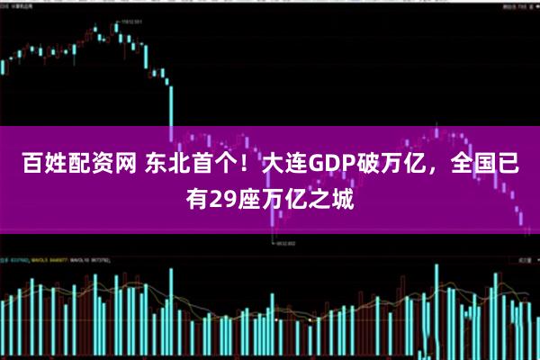 百姓配资网 东北首个！大连GDP破万亿，全国已有29座万亿之城