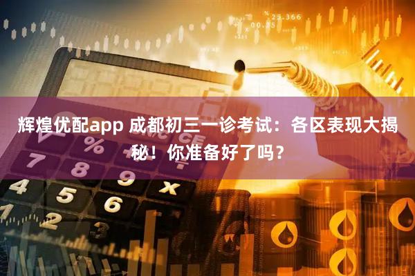 辉煌优配app 成都初三一诊考试：各区表现大揭秘！你准备好了吗？
