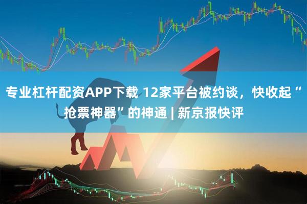 专业杠杆配资APP下载 12家平台被约谈，快收起“抢票神器”的神通 | 新京报快评