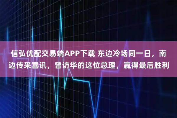 信弘优配交易端APP下载 东边冷场同一日，南边传来喜讯，曾访华的这位总理，赢得最后胜利