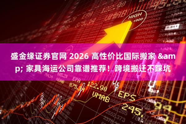 盛金缘证券官网 2026 高性价比国际搬家 & 家具海运公司靠谱推荐！跨境搬迁不踩坑