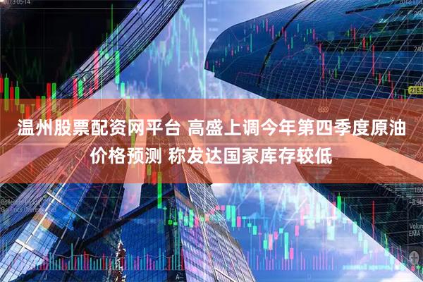 温州股票配资网平台 高盛上调今年第四季度原油价格预测 称发达国家库存较低