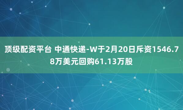 顶级配资平台 中通快递-W于2月20日斥资1546.78万美元回购61.13万股