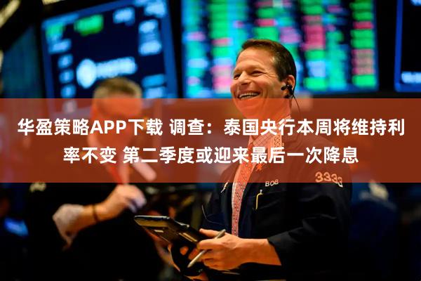 华盈策略APP下载 调查：泰国央行本周将维持利率不变 第二季度或迎来最后一次降息