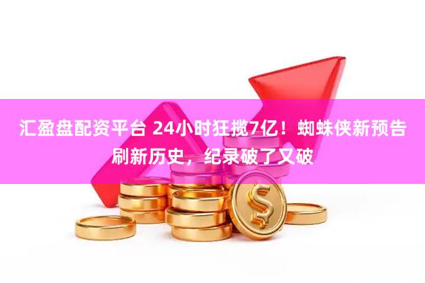 汇盈盘配资平台 24小时狂揽7亿!蜘蛛侠新预告刷新历史,纪录破了又破