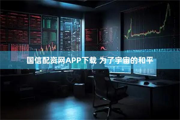 国信配资网APP下载 为了宇宙的和平