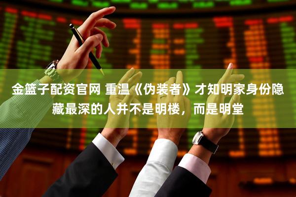 金篮子配资官网 重温《伪装者》才知明家身份隐藏最深的人并不是明楼，而是明堂