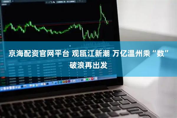 京海配资官网平台 观瓯江新潮 万亿温州乘“数”破浪再出发
