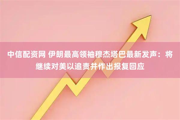 中信配资网 伊朗最高领袖穆杰塔巴最新发声：将继续对美以追责并作出报复回应