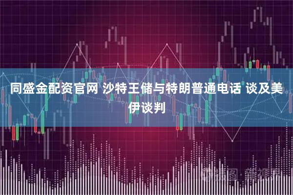 同盛金配资官网 沙特王储与特朗普通电话 谈及美伊谈判