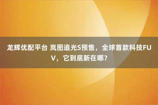 龙辉优配平台 岚图追光S预售，全球首款科技FUV，它到底新在哪？
