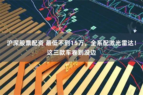 沪深股票配资 最低不到15万，全系配激光雷达！这三款车卷到没边