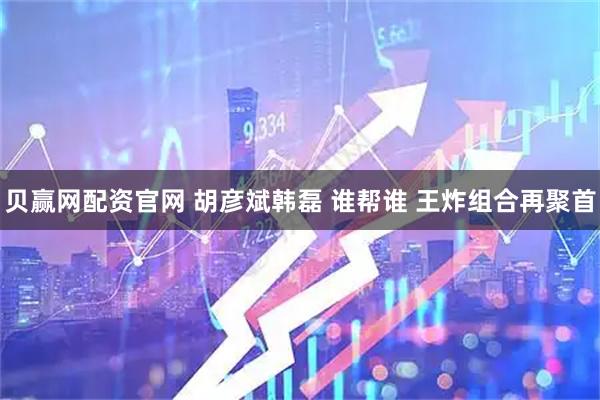 贝赢网配资官网 胡彦斌韩磊 谁帮谁 王炸组合再聚首