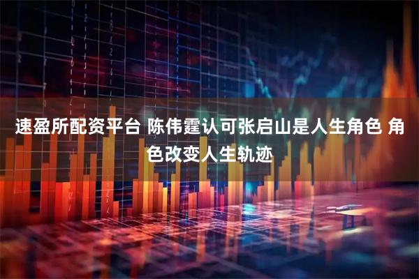 速盈所配资平台 陈伟霆认可张启山是人生角色 角色改变人生轨迹