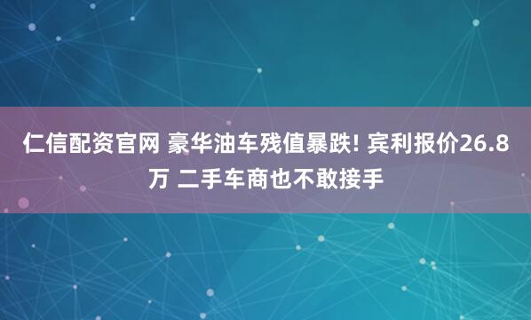 仁信配资官网 豪华油车残值暴跌! 宾利报价26.8万 二手车商也不敢接手