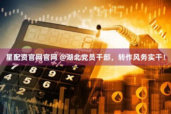 星配资官网官网 @湖北党员干部，转作风务实干！