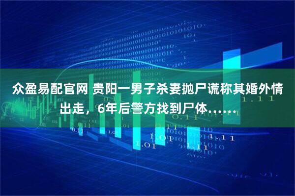众盈易配官网 贵阳一男子杀妻抛尸谎称其婚外情出走，6年后警方找到尸体……