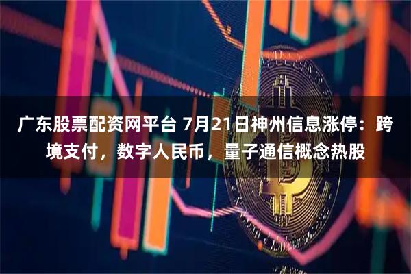 广东股票配资网平台 7月21日神州信息涨停：跨境支付，数字人民币，量子通信概念热股