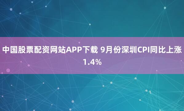 中国股票配资网站APP下载 9月份深圳CPI同比上涨1.4%