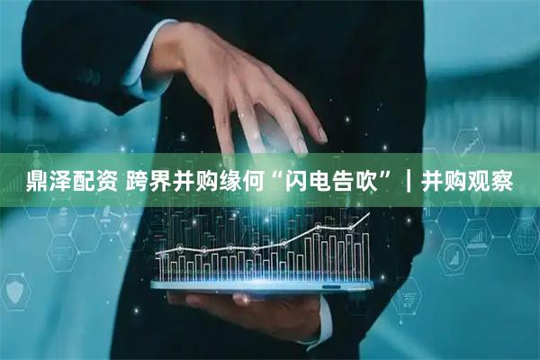 鼎泽配资 跨界并购缘何“闪电告吹”｜并购观察